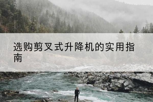 勃利剪叉式升降机怎么选-选购剪叉式升降机的实用指南