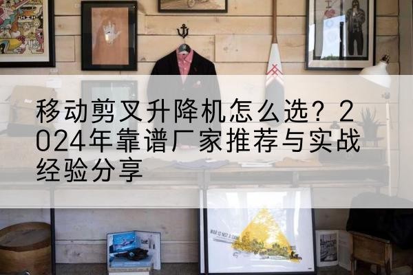 勃利升降平台厂家推荐-移动剪叉升降机怎么选？2024年靠谱厂家推荐与实战经验分享
