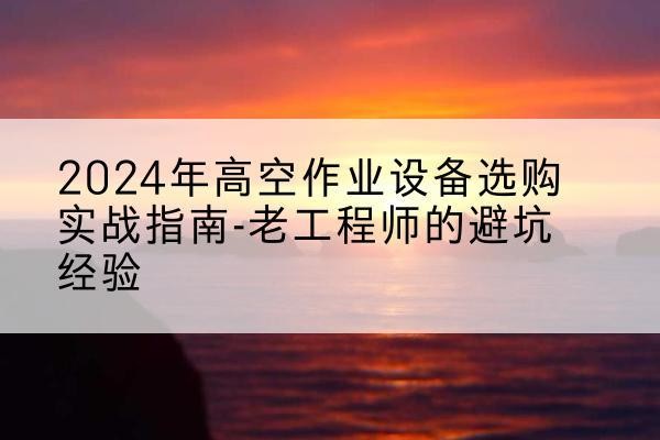 勃利高空作业升降机厂家推荐-2024年高空作业设备选购实战指南-老工程师的避坑经验