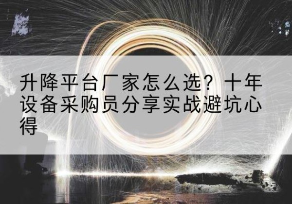 勃利升降平台厂家-怎么选？十年设备采购员分享实战避坑心得