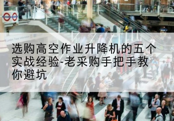 勃利高空作业升降机厂家-选购高空作业升降机的五个实战经验-老采购手把手教你避坑
