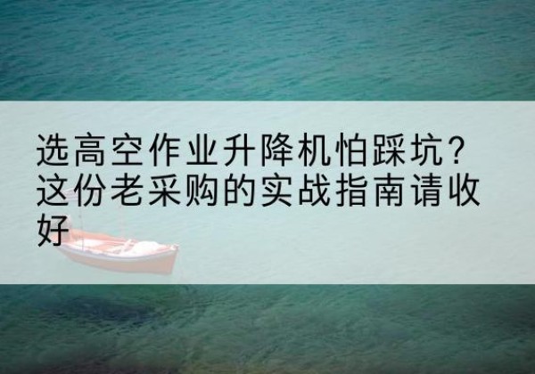 勃利高空作业升降机厂家推荐-选高空作业升降机怕踩坑？这份老采购的实战指南请收好