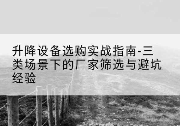 勃利移动式升降机厂家推荐-升降设备选购实战指南-三类场景下的厂家筛选与避坑经验