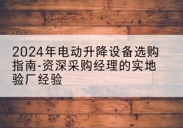 勃利电动剪叉升降平台厂家-2024年电动升降设备选购指南-资深采购经理的实地验厂经验