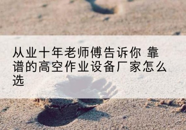 勃利高空作业升降机厂家推荐-从业十年老师傅告诉你 靠谱的高空作业设备厂家怎么选