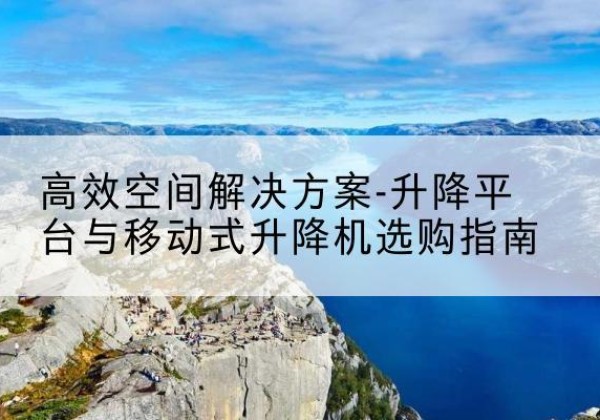 勃利升降平台厂家-*空间解决方案-升降平台与移动式升降机选购指南