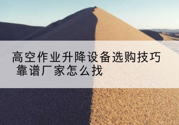 勃利电动升降平台厂家推荐-高空作业升降设备选购技巧 靠谱厂家怎么找