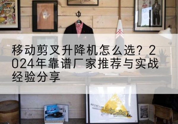 勃利升降平台厂家推荐-移动剪叉升降机怎么选？2024年靠谱厂家推荐与实战经验分享