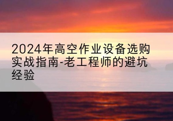 勃利高空作业升降机厂家推荐-2024年高空作业设备选购实战指南-老工程师的避坑经验